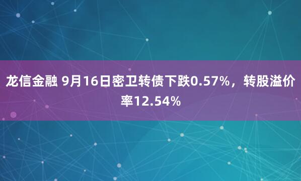 龙信金融 9月16日密卫转债下跌0.57%，转股溢价率12.54%