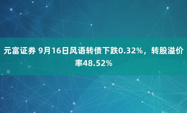 元富证券 9月16日风语转债下跌0.32%，转股溢价率48.52%