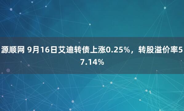 源顺网 9月16日艾迪转债上涨0.25%，转股溢价率57.14%
