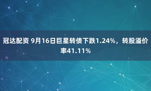 冠达配资 9月16日巨星转债下跌1.24%，转股溢价率41.11%