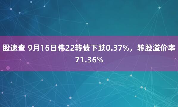 股速查 9月16日伟22转债下跌0.37%，转股溢价率71.36%