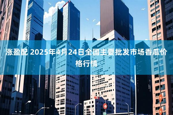 涨盈配 2025年4月24日全国主要批发市场香瓜价格行情
