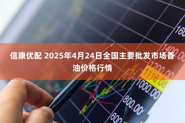 信康优配 2025年4月24日全国主要批发市场香油价格行情