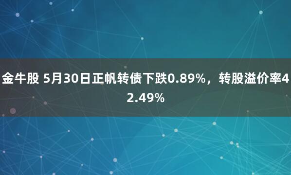 金牛股 5月30日正帆转债下跌0.89%，转股溢价率42.49%