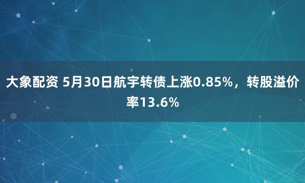 大象配资 5月30日航宇转债上涨0.85%，转股溢价率13.6%
