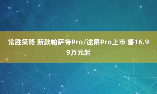 常胜策略 新款帕萨特Pro/途昂Pro上市 售16.99万元起