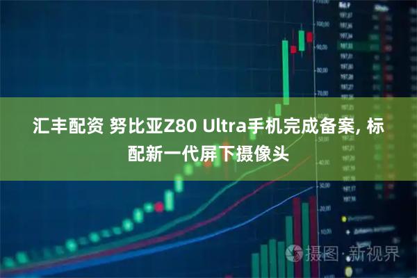 汇丰配资 努比亚Z80 Ultra手机完成备案, 标配新一代屏下摄像头