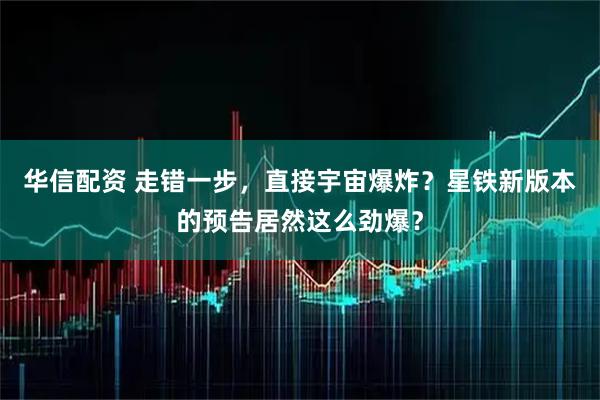 华信配资 走错一步，直接宇宙爆炸？星铁新版本的预告居然这么劲爆？