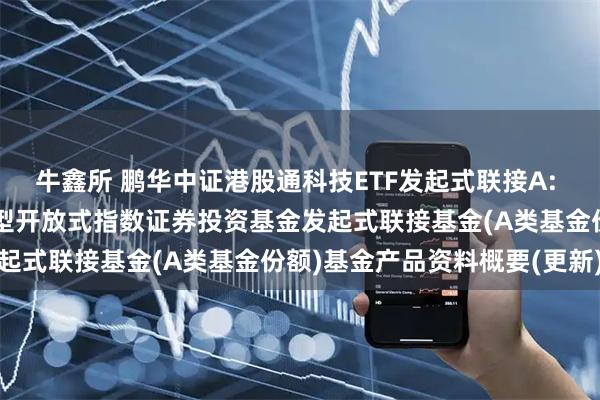 牛鑫所 鹏华中证港股通科技ETF发起式联接A: 鹏华中证港股通科技交易型开放式指数证券投资基金发起式联接基金(A类基金份额)基金产品资料概要(更新)