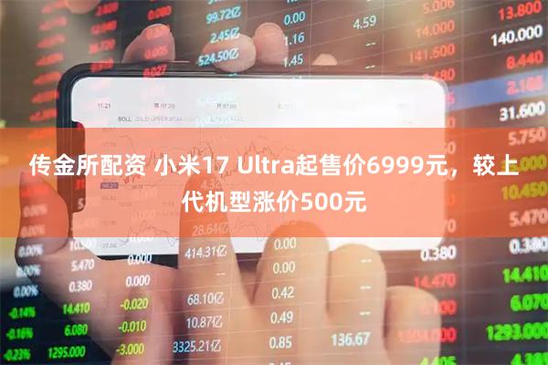 传金所配资 小米17 Ultra起售价6999元，较上代机型涨价500元