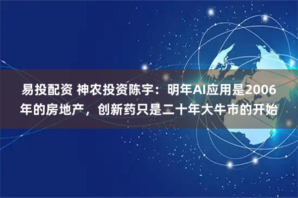 易投配资 神农投资陈宇：明年AI应用是2006年的房地产，创新药只是二十年大牛市的开始