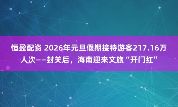 恒盈配资 2026年元旦假期接待游客217.16万人次——封关后，海南迎来文旅“开门红”
