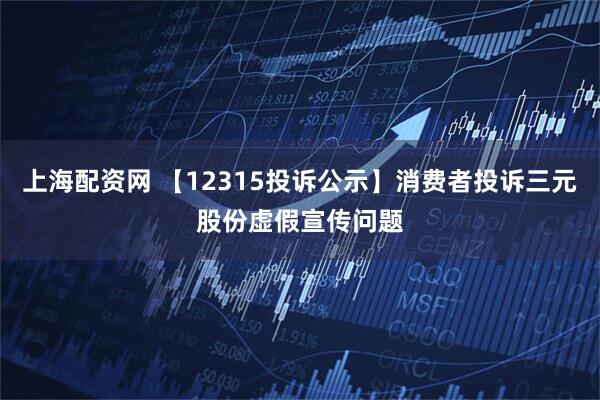 上海配资网 【12315投诉公示】消费者投诉三元股份虚假宣传问题