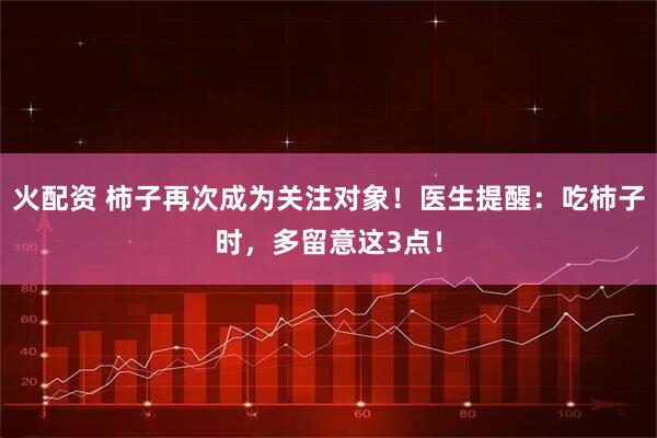火配资 柿子再次成为关注对象！医生提醒：吃柿子时，多留意这3点！
