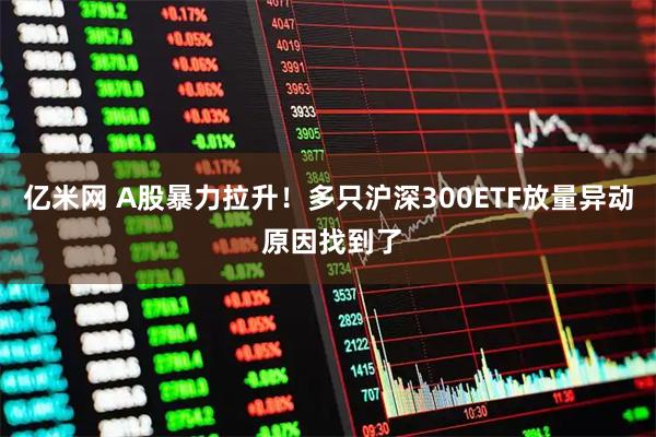 亿米网 A股暴力拉升！多只沪深300ETF放量异动 原因找到了