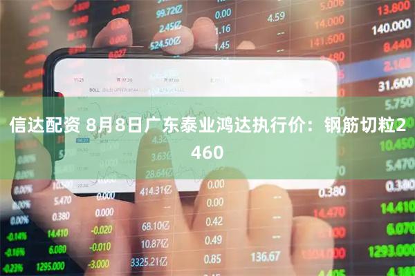 信达配资 8月8日广东泰业鸿达执行价：钢筋切粒2460