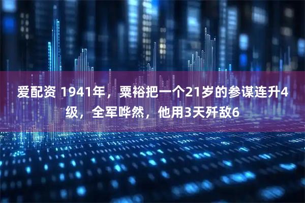 爱配资 1941年，粟裕把一个21岁的参谋连升4级，全军哗然，他用3天歼敌6