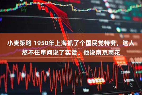 小麦策略 1950年上海抓了个国民党特务，这人熬不住审问说了实话。他说南京雨花